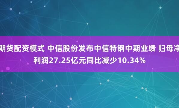 期货配资模式 中信股份发布中信特钢中期业绩 归母净利润27.25亿元同比减少10.34%