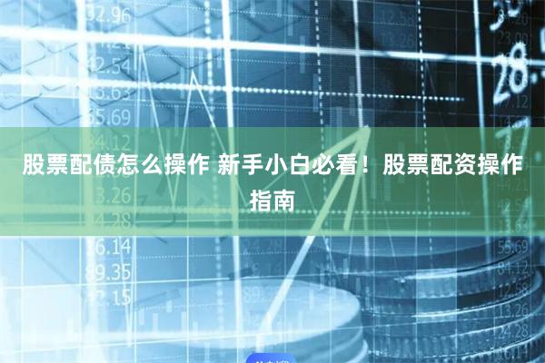 股票配债怎么操作 新手小白必看！股票配资操作指南