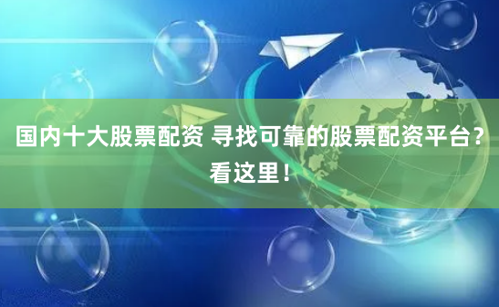 国内十大股票配资 寻找可靠的股票配资平台？看这里！