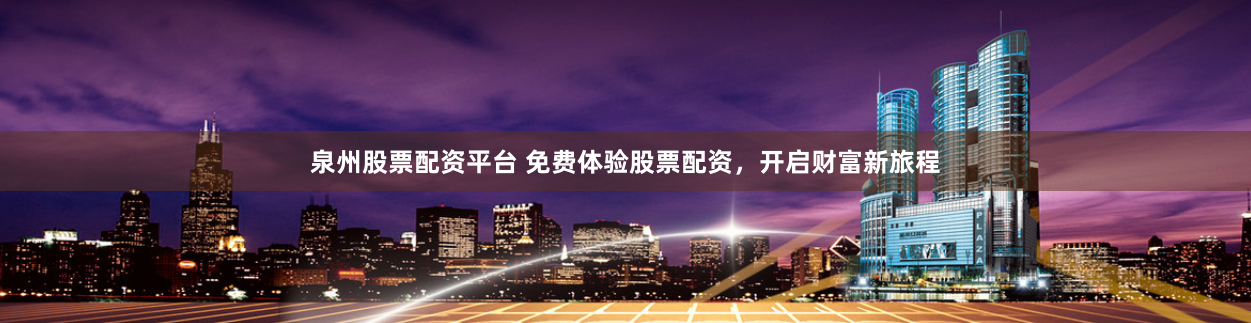 泉州股票配资平台 免费体验股票配资，开启财富新旅程
