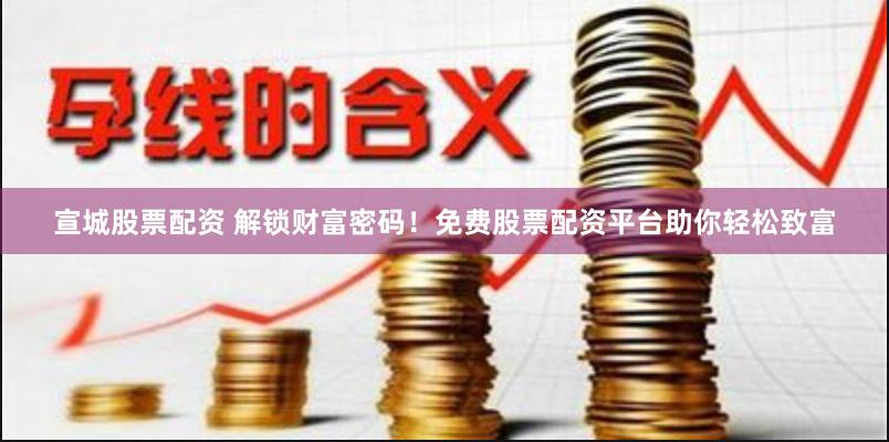 宣城股票配资 解锁财富密码！免费股票配资平台助你轻松致富