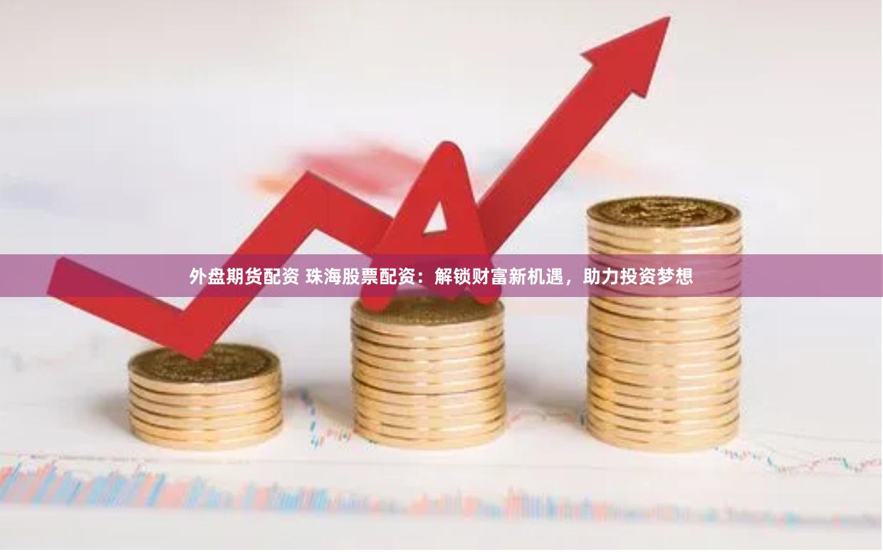 外盘期货配资 珠海股票配资：解锁财富新机遇，助力投资梦想