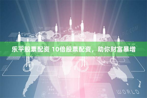 乐平股票配资 10倍股票配资，助你财富暴增
