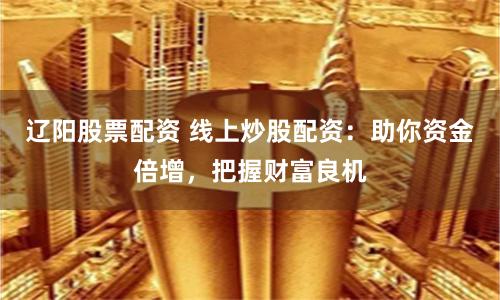 辽阳股票配资 线上炒股配资：助你资金倍增，把握财富良机