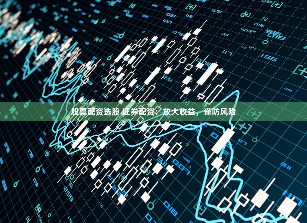 股票配资选股 证券配资：放大收益，谨防风险