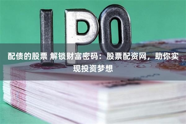 配债的股票 解锁财富密码：股票配资网，助你实现投资梦想