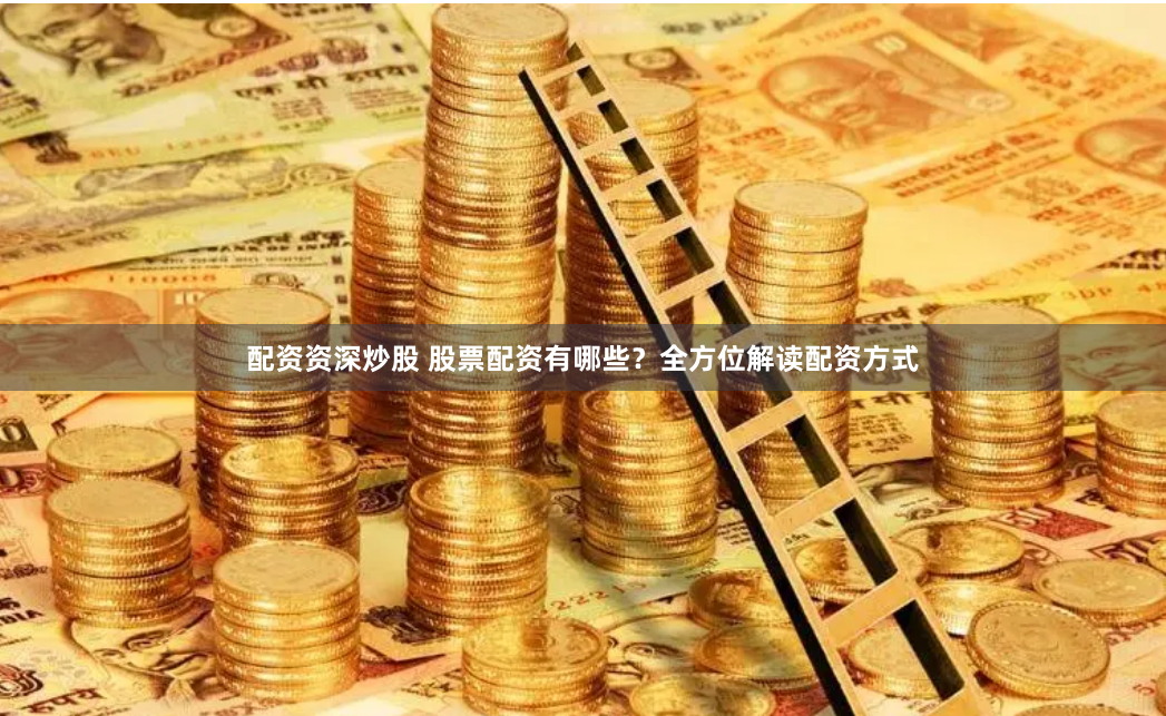 配资资深炒股 股票配资有哪些？全方位解读配资方式