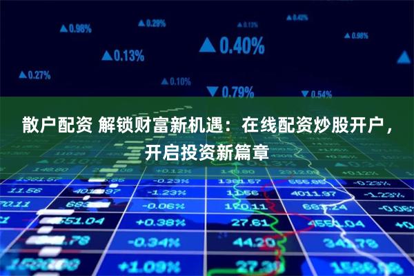 散户配资 解锁财富新机遇：在线配资炒股开户，开启投资新篇章