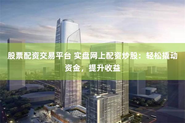 股票配资交易平台 实盘网上配资炒股：轻松撬动资金，提升收益