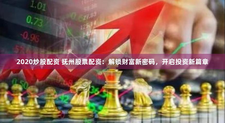 2020炒股配资 抚州股票配资：解锁财富新密码，开启投资新篇章
