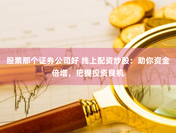 股票那个证券公司好 线上配资炒股：助你资金倍增，把握投资良机