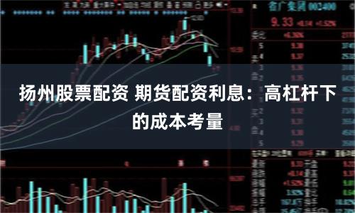 扬州股票配资 期货配资利息：高杠杆下的成本考量