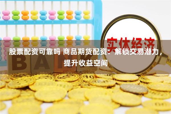 股票配资可靠吗 商品期货配资：解锁交易潜力，提升收益空间