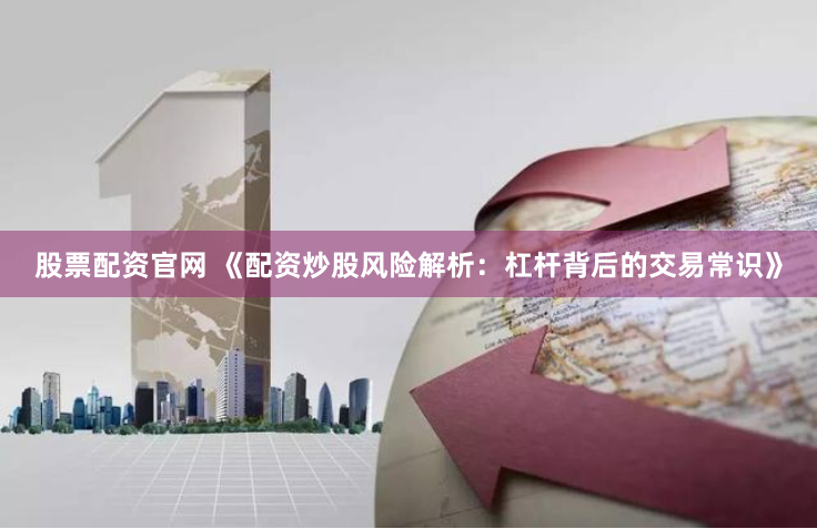 股票配资官网 《配资炒股风险解析：杠杆背后的交易常识》