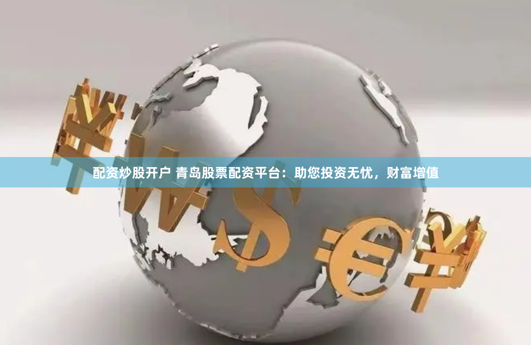 配资炒股开户 青岛股票配资平台：助您投资无忧，财富增值