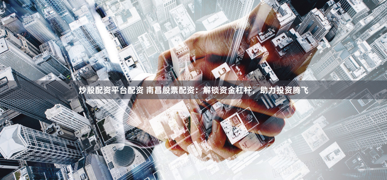 炒股配资平台配资 南昌股票配资：解锁资金杠杆，助力投资腾飞