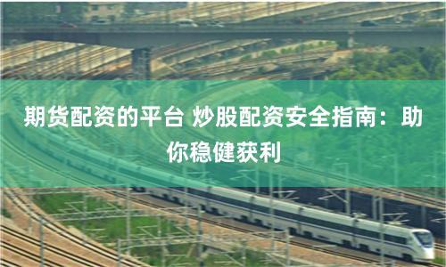 期货配资的平台 炒股配资安全指南：助你稳健获利