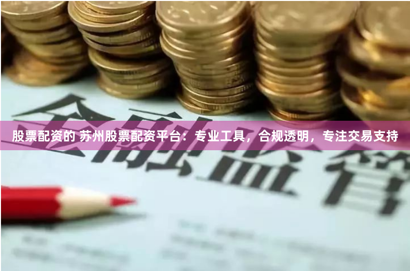 股票配资的 苏州股票配资平台：专业工具，合规透明，专注交易支持