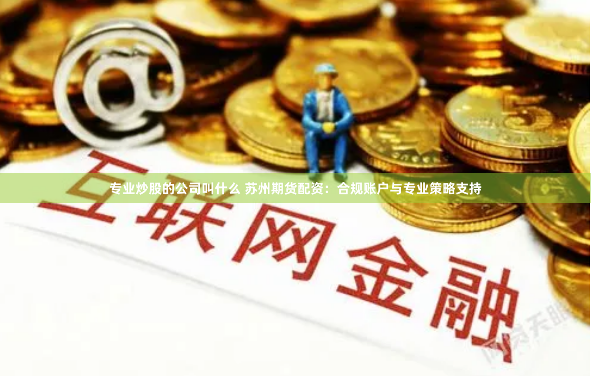 专业炒股的公司叫什么 苏州期货配资：合规账户与专业策略支持