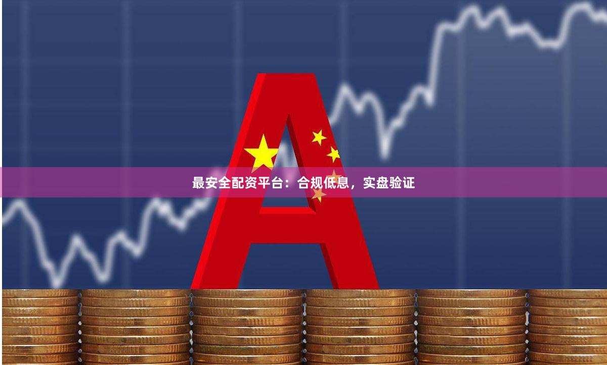 最安全配资平台：合规低息，实盘验证