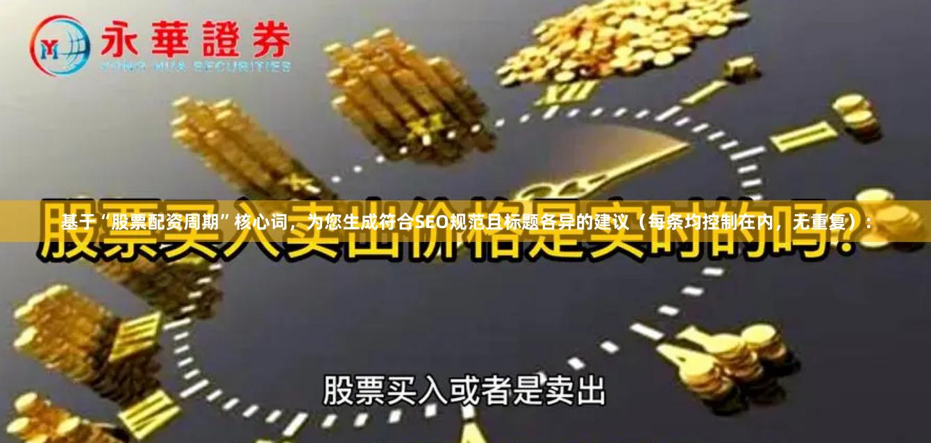基于“股票配资周期”核心词，为您生成符合SEO规范且标题各异的建议（每条均控制在内，无重复）：